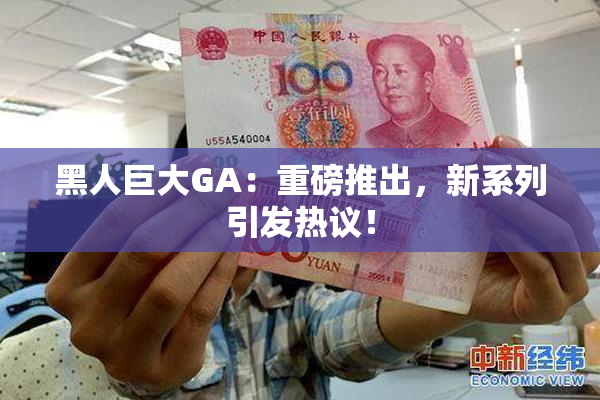 黑人巨大GA：重磅推出，新系列引发热议！