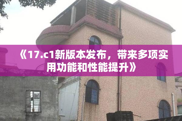 《17.c1新版本发布，带来多项实用功能和性能提升》
