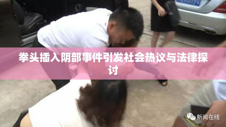 拳头插入阴部事件引发社会热议与法律探讨