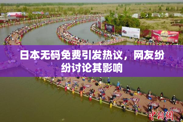 日本无码免费引发热议，网友纷纷讨论其影响