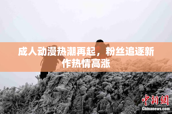 成人动漫热潮再起，粉丝追逐新作热情高涨