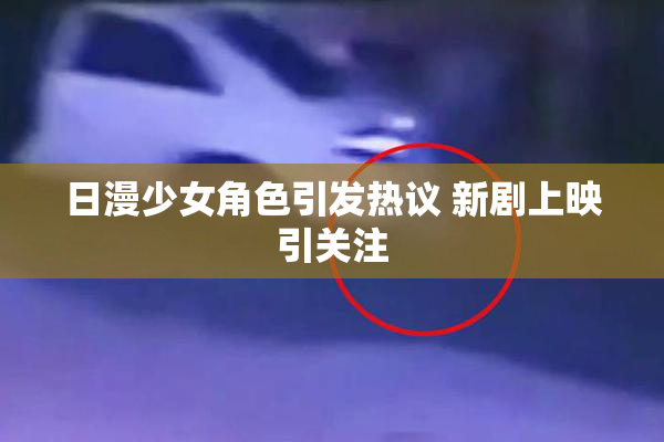 日漫少女角色引发热议 新剧上映引关注