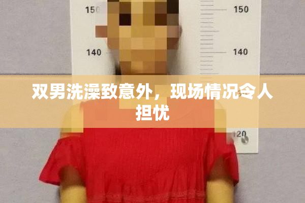 双男洗澡致意外，现场情况令人担忧