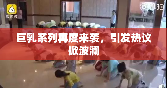 巨乳系列再度来袭，引发热议掀波澜