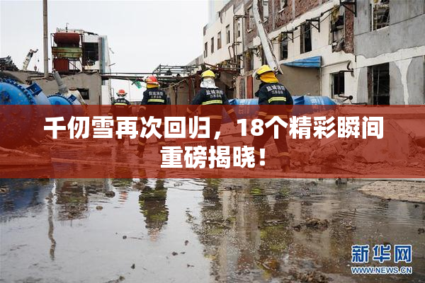 千仞雪再次回归，18个精彩瞬间重磅揭晓！