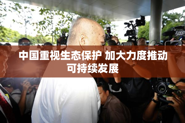 中国重视生态保护 加大力度推动可持续发展
