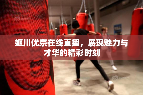 姬川优奈在线直播，展现魅力与才华的精彩时刻