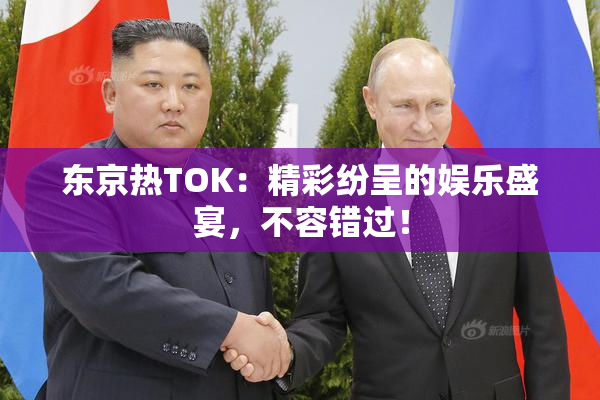 东京热TOK：精彩纷呈的娱乐盛宴，不容错过！
