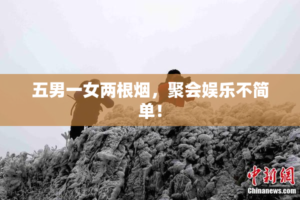 五男一女两根烟，聚会娱乐不简单！