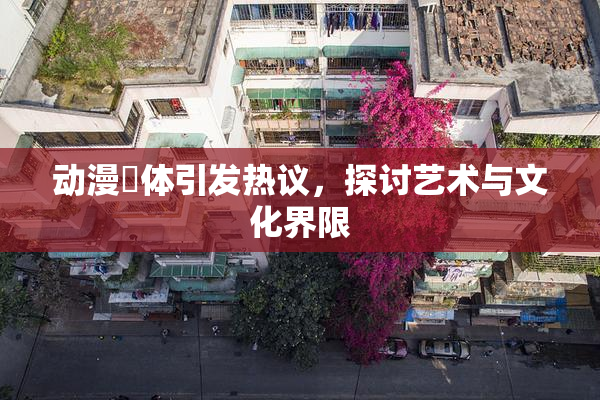 动漫祼体引发热议，探讨艺术与文化界限