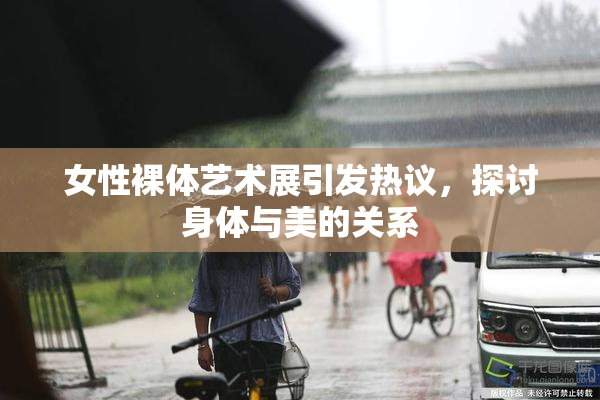 女性裸体艺术展引发热议，探讨身体与美的关系
