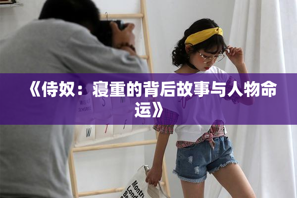 《侍奴：寝重的背后故事与人物命运》