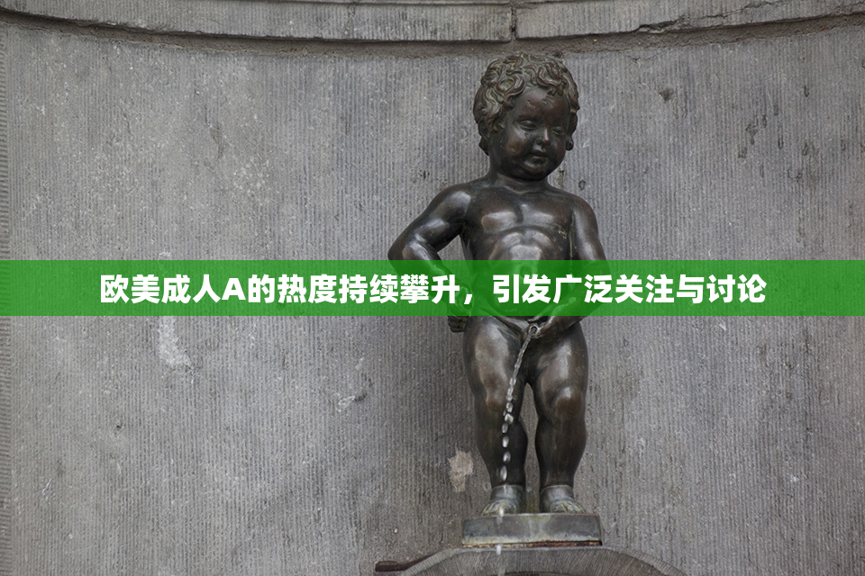 欧美成人A的热度持续攀升，引发广泛关注与讨论