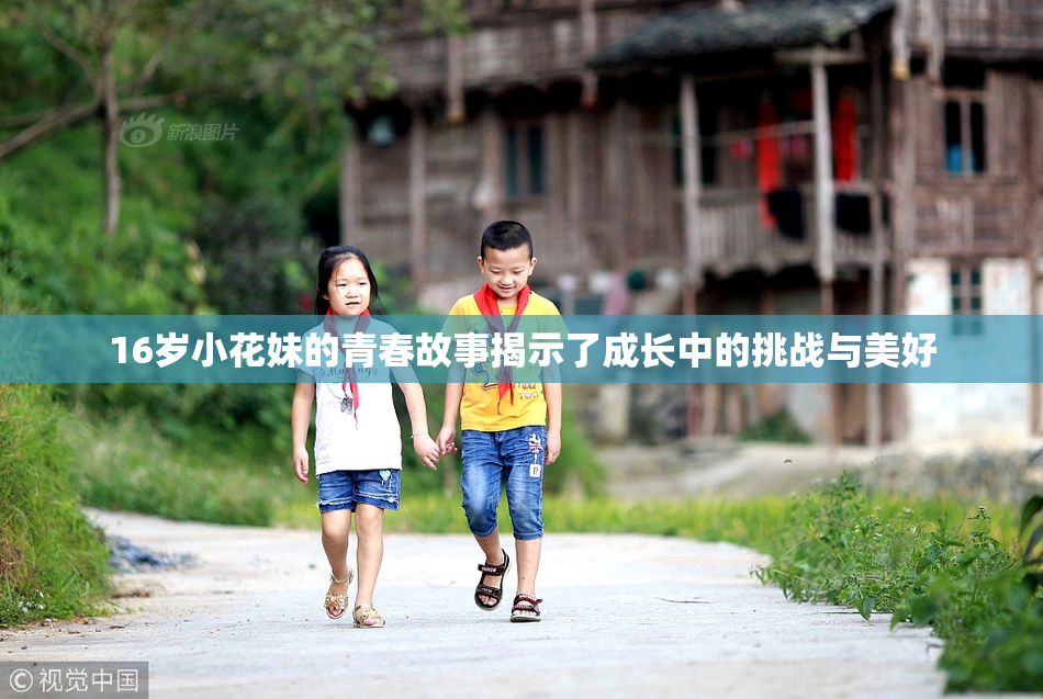 16岁小花妹的青春故事揭示了成长中的挑战与美好