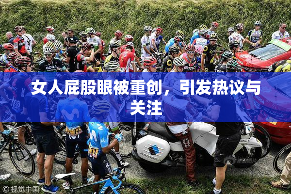 女人屁股眼被重创，引发热议与关注