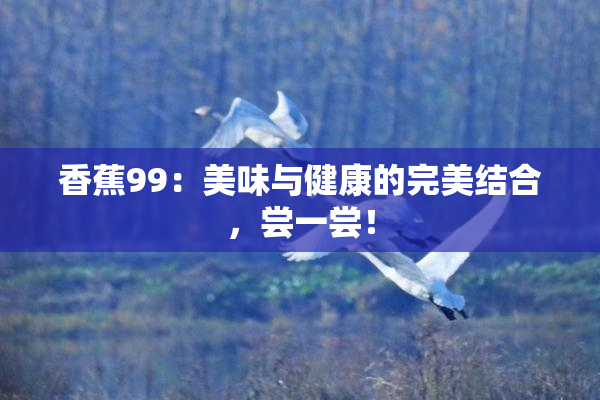 香蕉99：美味与健康的完美结合，尝一尝！