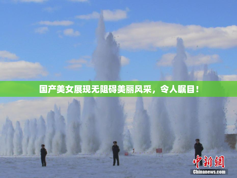 国产美女展现无阻碍美丽风采，令人瞩目！
