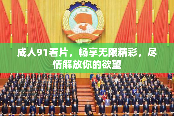 成人91看片，畅享无限精彩，尽情解放你的欲望