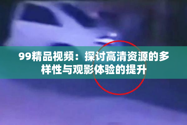99精品视频：探讨高清资源的多样性与观影体验的提升