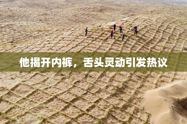 他揭开内裤，舌头灵动引发热议