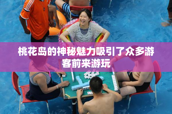 桃花岛的神秘魅力吸引了众多游客前来游玩