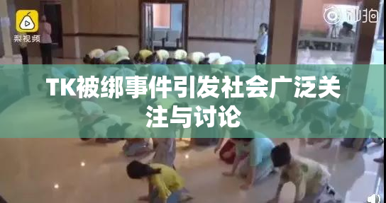 TK被绑事件引发社会广泛关注与讨论