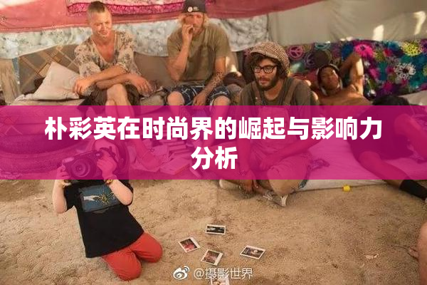 朴彩英在时尚界的崛起与影响力分析