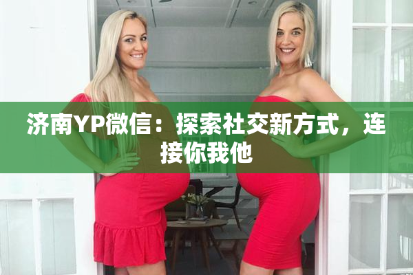 济南YP微信：探索社交新方式，连接你我他