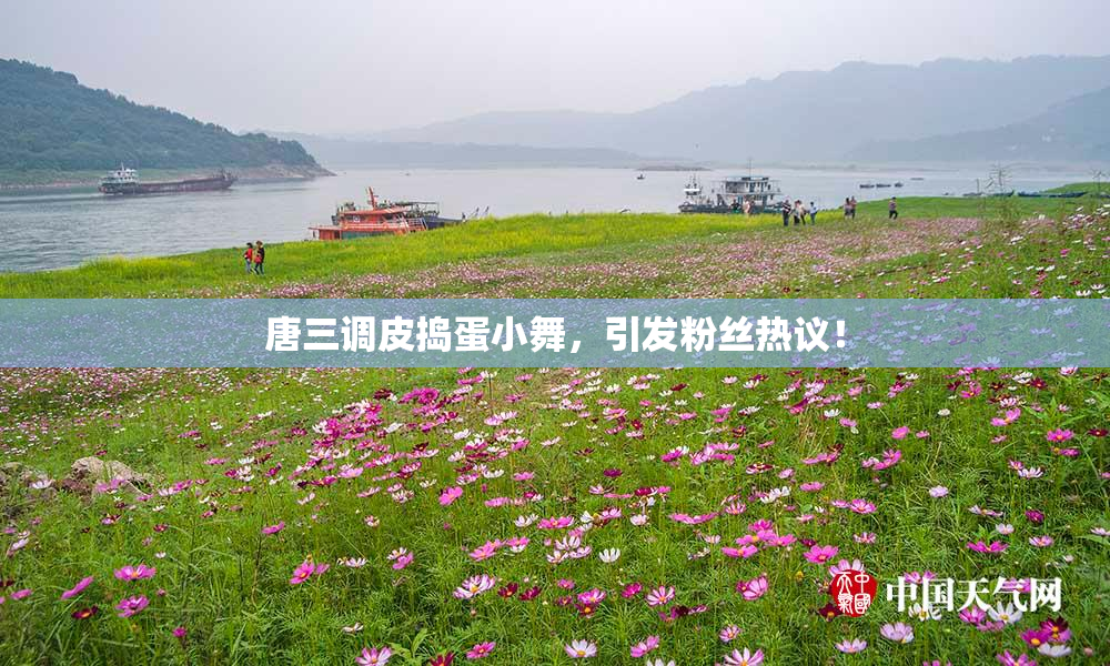 唐三调皮捣蛋小舞，引发粉丝热议！