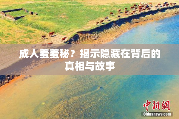 成人羞羞秘？揭示隐藏在背后的真相与故事