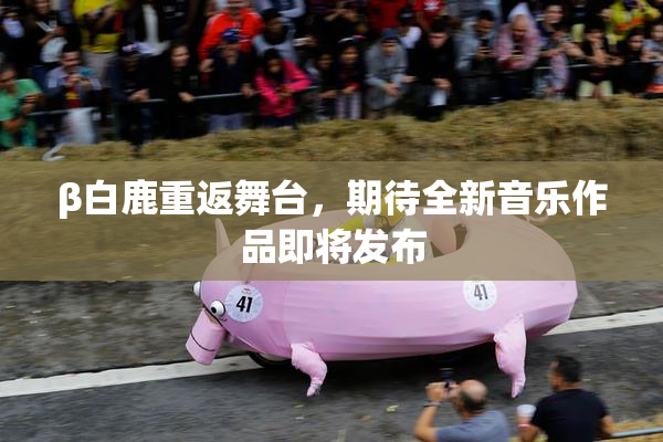 β白鹿重返舞台，期待全新音乐作品即将发布