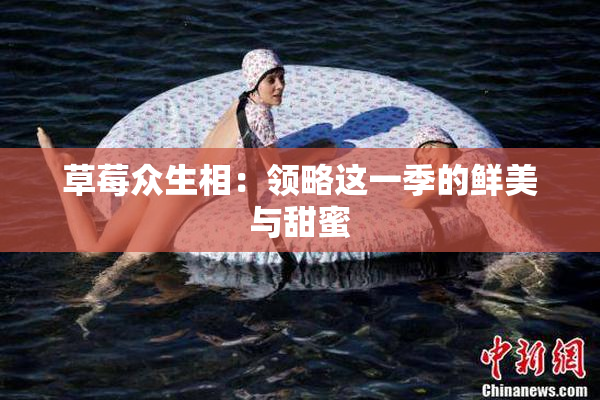 草莓众生相：领略这一季的鲜美与甜蜜