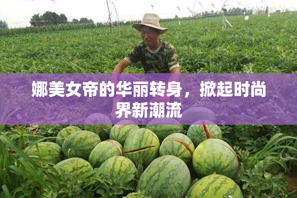 娜美女帝的华丽转身，掀起时尚界新潮流
