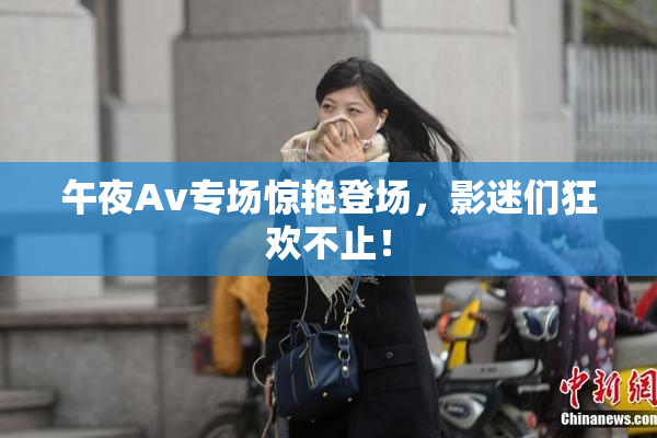 午夜Av专场惊艳登场，影迷们狂欢不止！