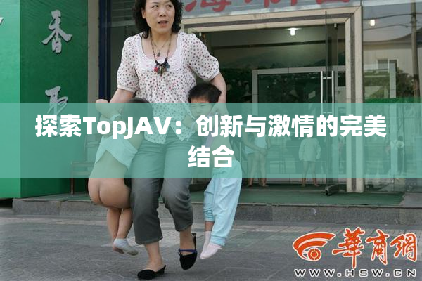 探索TopJAV：创新与激情的完美结合