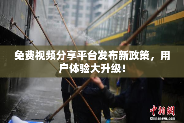 免费视频分享平台发布新政策，用户体验大升级！