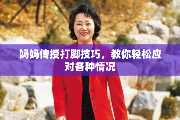 妈妈传授打脚技巧，教你轻松应对各种情况