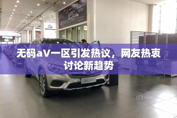 无码aV一区引发热议，网友热衷讨论新趋势