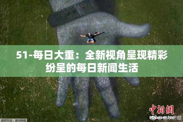 51-每日大重：全新视角呈现精彩纷呈的每日新闻生活