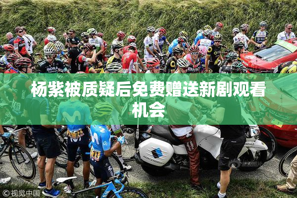杨紫被质疑后免费赠送新剧观看机会