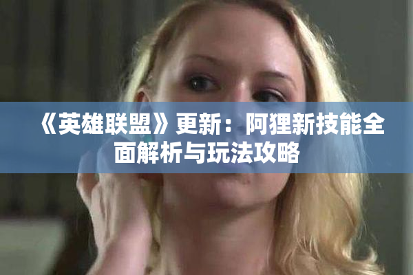 《英雄联盟》更新：阿狸新技能全面解析与玩法攻略