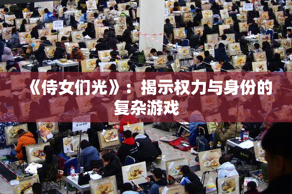《侍女们光》：揭示权力与身份的复杂游戏