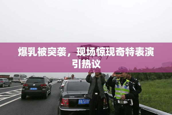 爆乳被突袭，现场惊现奇特表演引热议