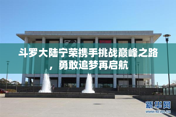 斗罗大陆宁荣携手挑战巅峰之路，勇敢追梦再启航