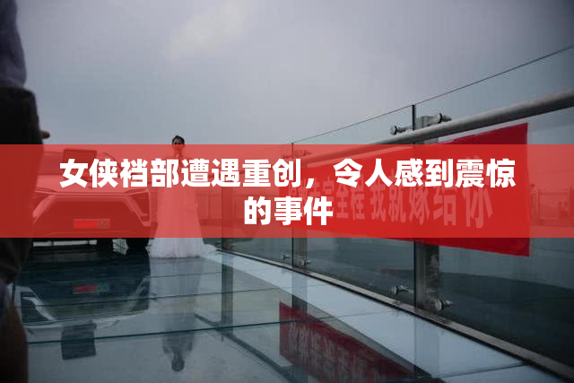 女侠裆部遭遇重创，令人感到震惊的事件