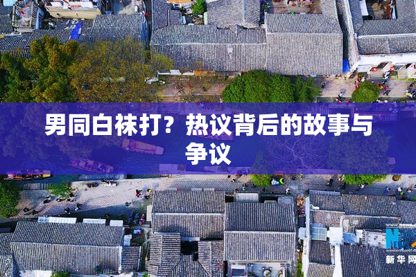 男同白袜打？热议背后的故事与争议