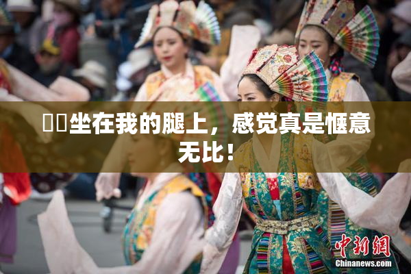 妺妺坐在我的腿上，感觉真是惬意无比！