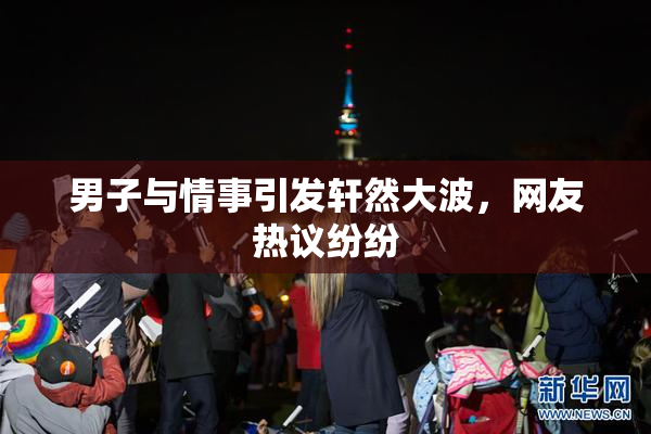 男子与情事引发轩然大波，网友热议纷纷