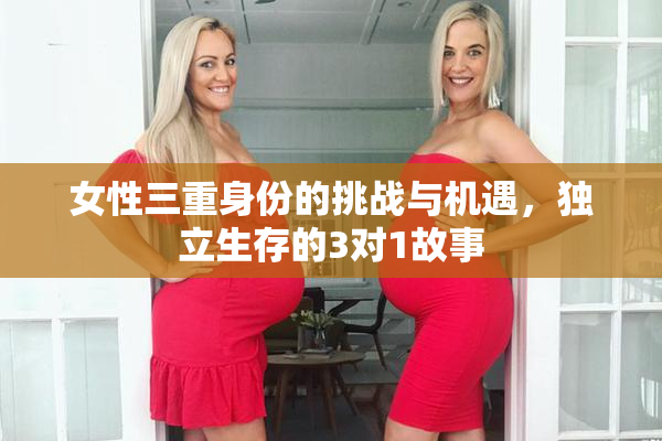 女性三重身份的挑战与机遇，独立生存的3对1故事