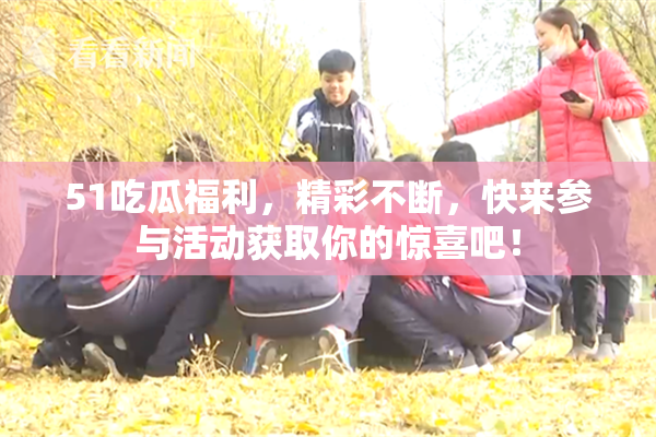 51吃瓜福利，精彩不断，快来参与活动获取你的惊喜吧！